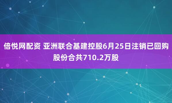 倍悦网配资 亚洲联合基建控股6月25日注销已回购股份合共710.2万股