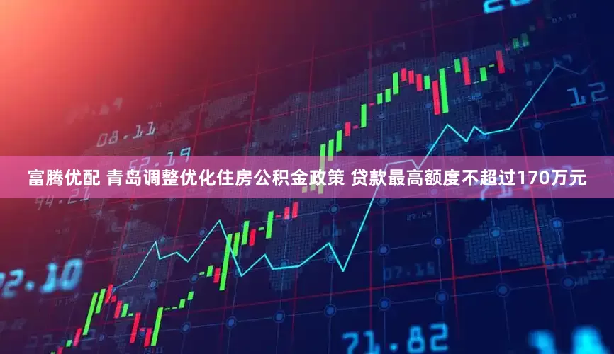 富腾优配 青岛调整优化住房公积金政策 贷款最高额度不超过170万元