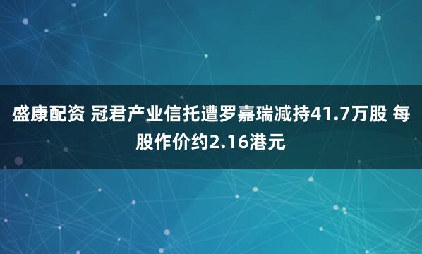盛康配资 冠君产业信托遭罗嘉瑞减持41.7万股 每股作价约2.16港元