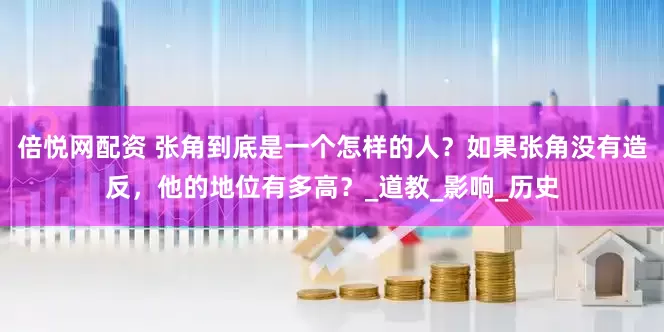 倍悦网配资 张角到底是一个怎样的人？如果张角没有造反，他的地位有多高？_道教_影响_历史
