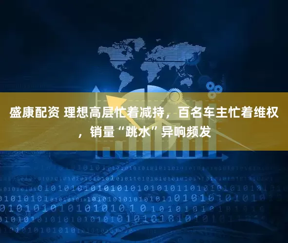 盛康配资 理想高层忙着减持，百名车主忙着维权，销量“跳水”异响频发