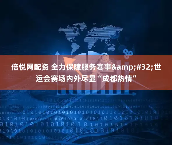 倍悦网配资 全力保障服务赛事&#32;世运会赛场内外尽显“成都热情”