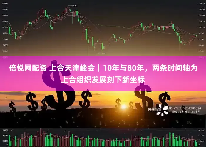 倍悦网配资 上合天津峰会｜10年与80年，两条时间轴为上合组织发展刻下新坐标