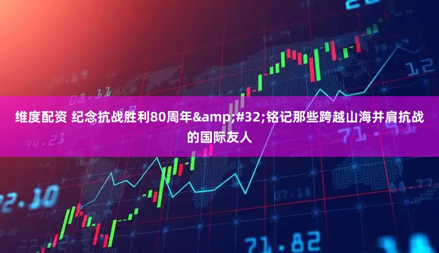 维度配资 纪念抗战胜利80周年&#32;铭记那些跨越山海并肩抗战的国际友人