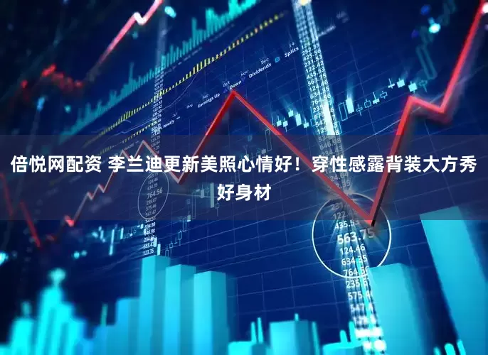 倍悦网配资 李兰迪更新美照心情好！穿性感露背装大方秀好身材
