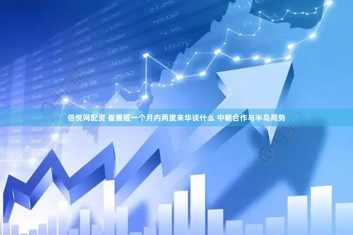 倍悦网配资 崔善姬一个月内两度来华谈什么 中朝合作与半岛局势