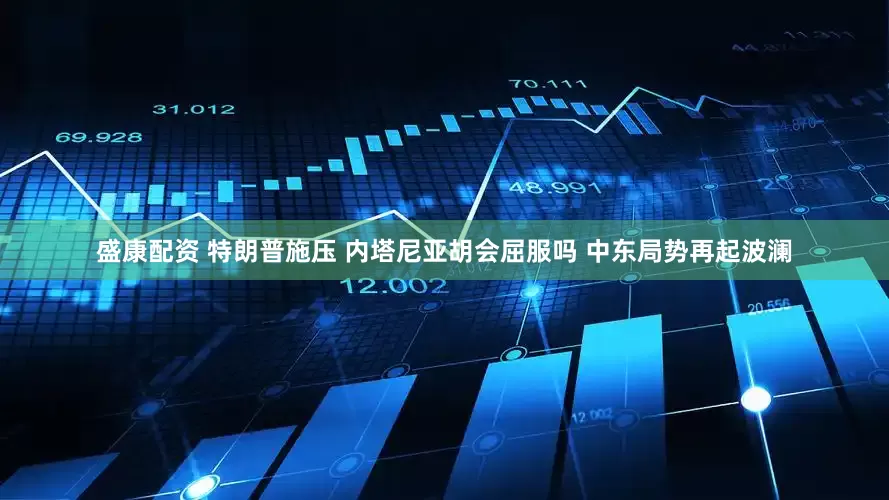 盛康配资 特朗普施压 内塔尼亚胡会屈服吗 中东局势再起波澜