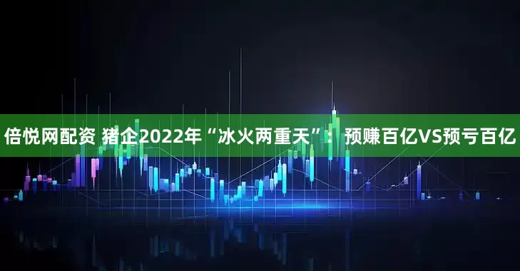 倍悦网配资 猪企2022年“冰火两重天”：预赚百亿VS预亏百亿