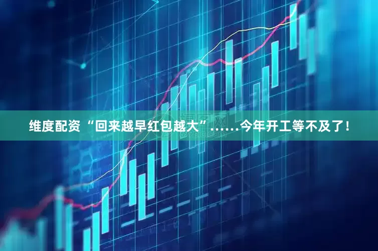 维度配资 “回来越早红包越大”……今年开工等不及了！