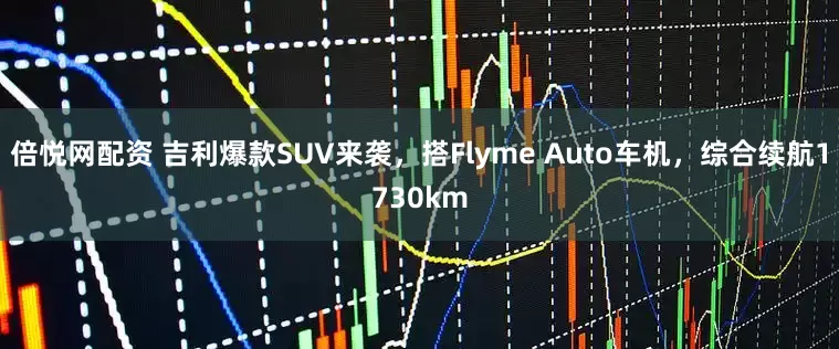 倍悦网配资 吉利爆款SUV来袭，搭Flyme Auto车机，综合续航1730km