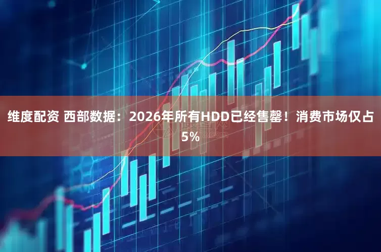 维度配资 西部数据：2026年所有HDD已经售罄！消费市场仅占5%