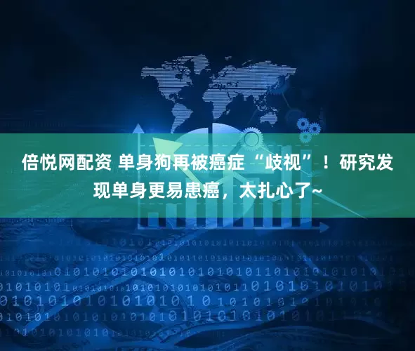 倍悦网配资 单身狗再被癌症 “歧视” ！研究发现单身更易患癌，太扎心了~